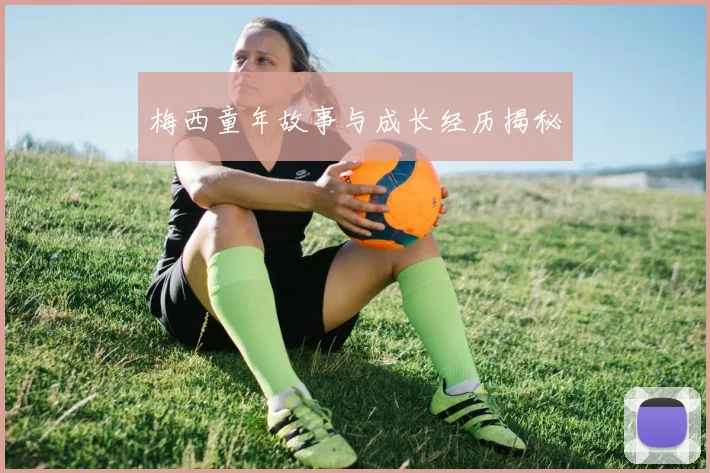 梅西童年故事与成长经历揭秘