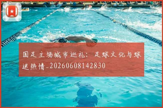 国足主场城市巡礼:足球文化与球迷热情_20260608142830