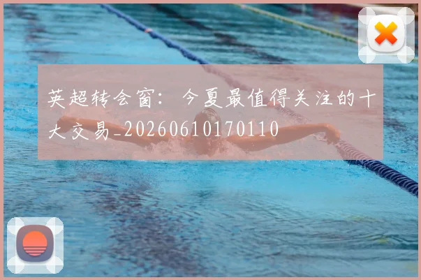 英超转会窗：今夏最值得关注的十大交易_20260610170110