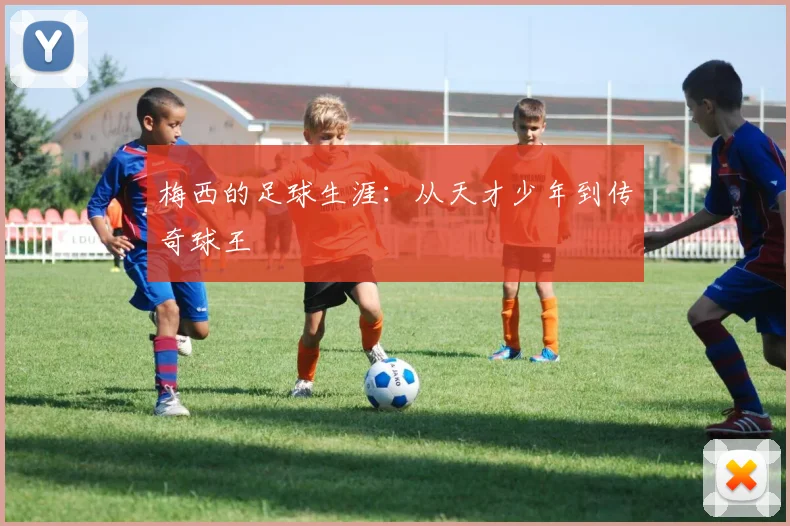 梅西的足球生涯：从天才少年到传奇球王