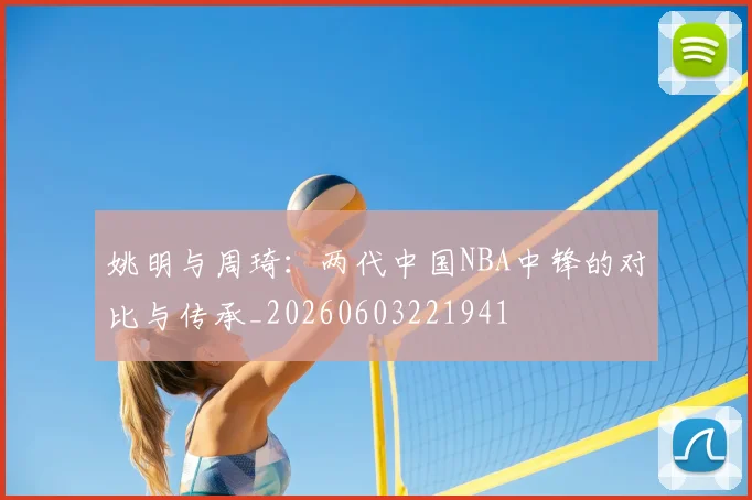 姚明与周琦：两代中国NBA中锋的对比与传承_20260603221941