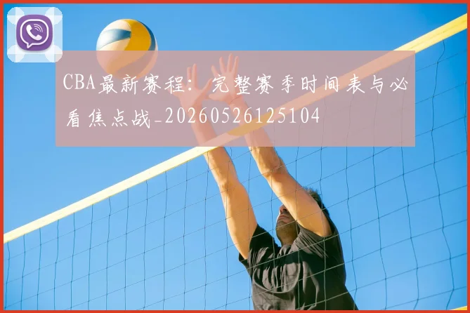 CBA最新赛程:完整赛季时间表与必看焦点战_20260526125104