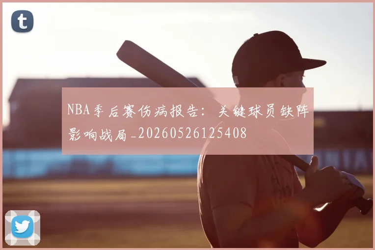 NBA季后赛伤病报告：关键球员缺阵影响战局_20260526125408