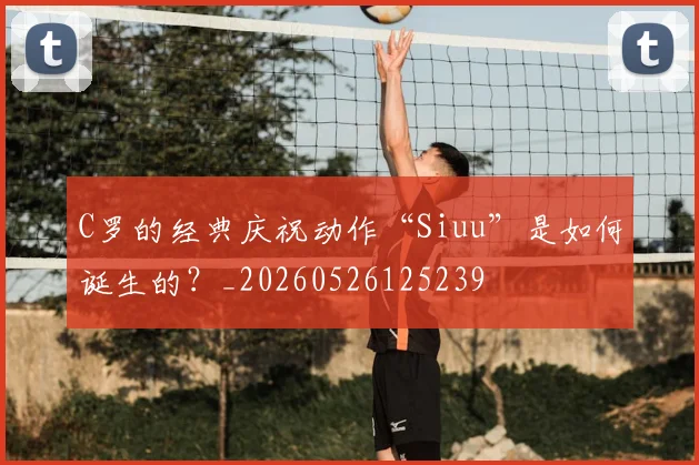 C罗的经典庆祝动作“Siuu”是如何诞生的?_20260526125239