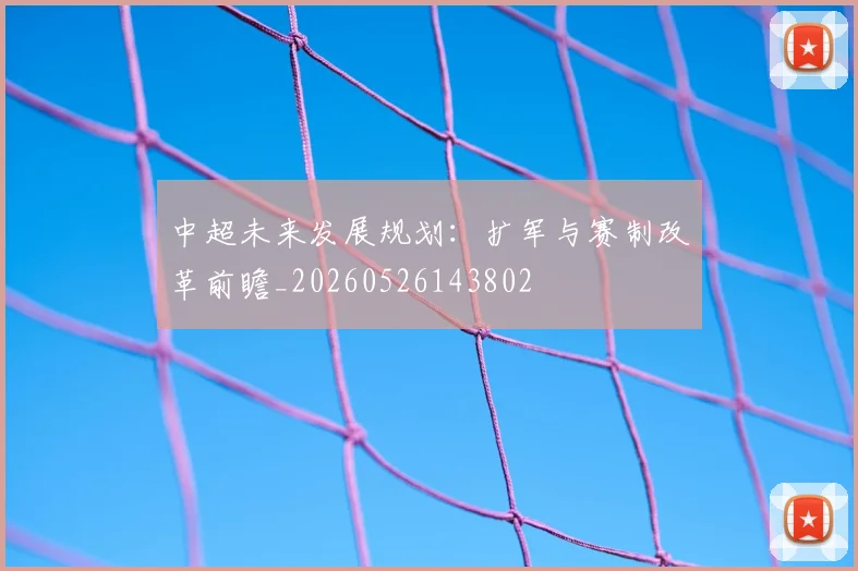 中超未来发展规划：扩军与赛制改革前瞻_20260526143802