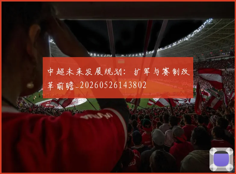 中超未来发展规划:扩军与赛制改革前瞻_20260526143802