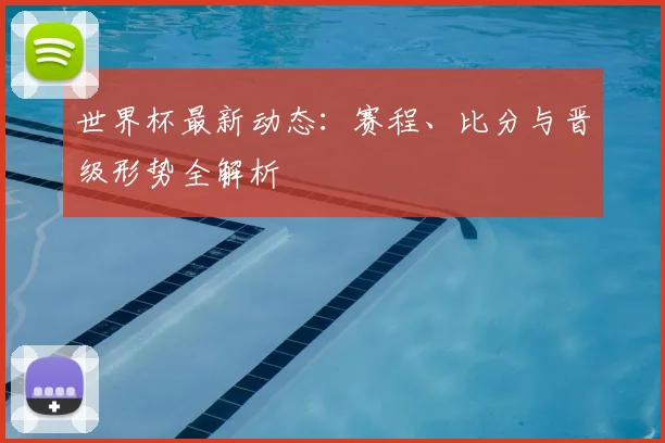 世界杯最新动态：赛程、比分与晋级形势全解析