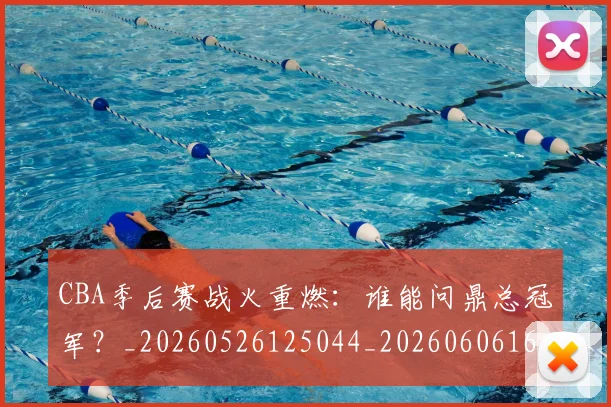 CBA季后赛战火重燃:谁能问鼎总冠军?_20260526125044_20260606165213