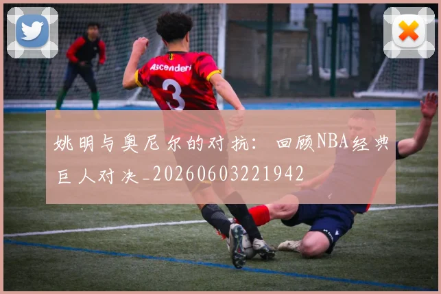 姚明与奥尼尔的对抗：回顾NBA经典巨人对决_20260603221942