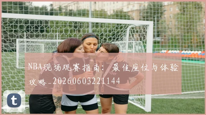 NBA现场观赛指南:最佳座位与体验攻略_20260603221144