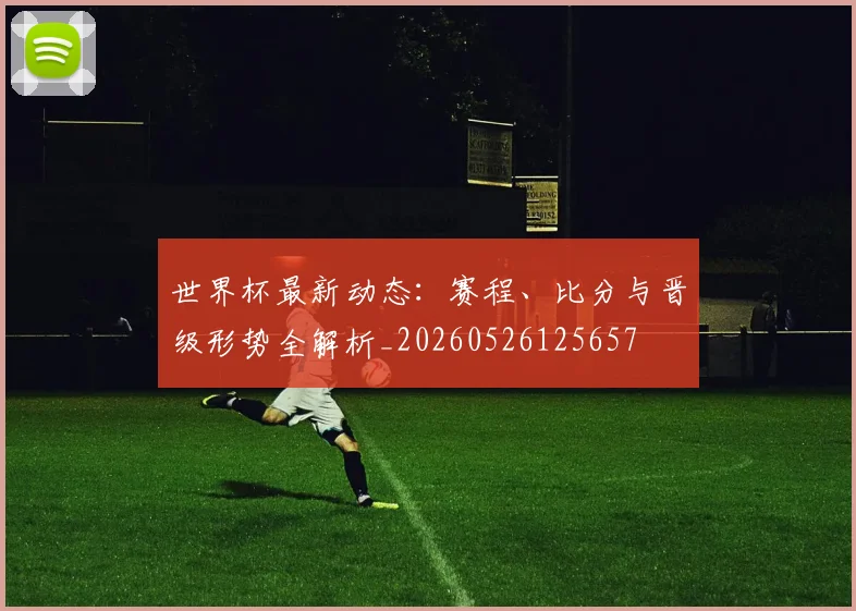 世界杯最新动态：赛程、比分与晋级形势全解析_20260526125657