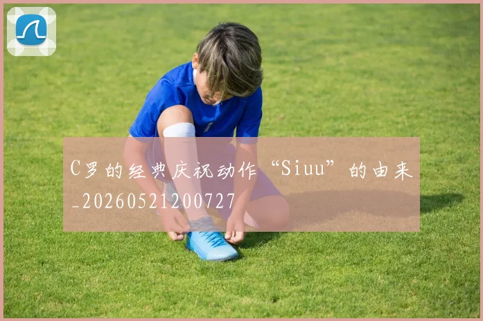C罗的经典庆祝动作“Siuu”的由来_20260521200727