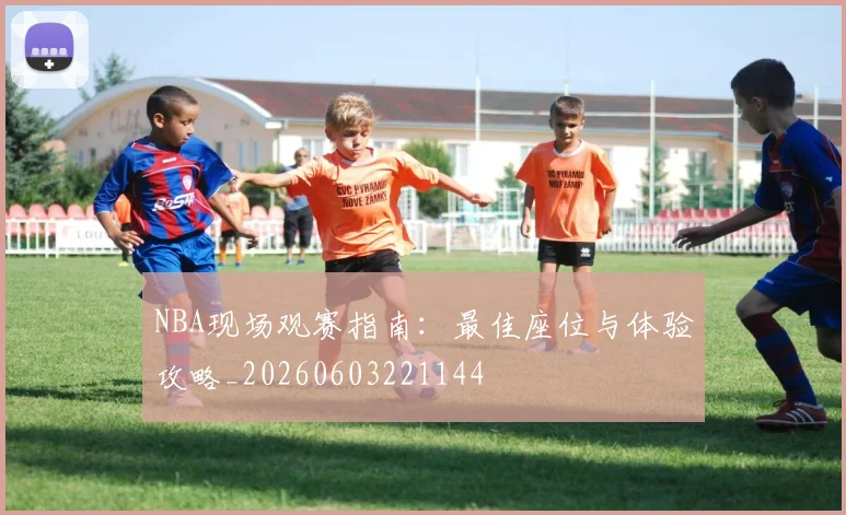 NBA现场观赛指南：最佳座位与体验攻略_20260603221144