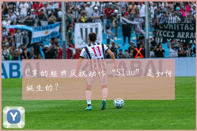C罗的经典庆祝动作“Siuu”是如何诞生的?