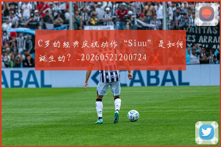 C罗的经典庆祝动作“Siuu”是如何诞生的?_20260521200724