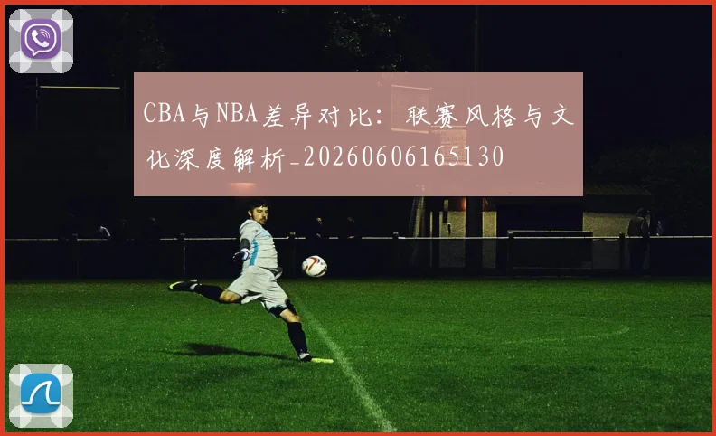 CBA与NBA差异对比:联赛风格与文化深度解析_20260606165130