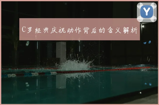 C罗经典庆祝动作背后的含义解析