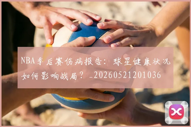 NBA季后赛伤病报告：球星健康状况如何影响战局？_20260521201036
