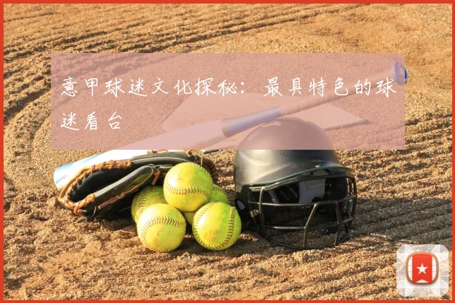意甲球迷文化探秘：最具特色的球迷看台