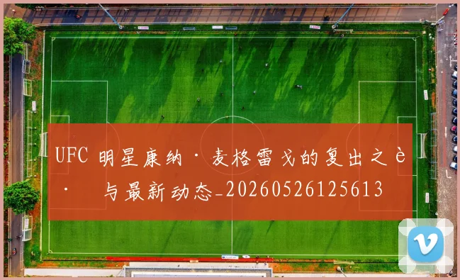 UFC 明星康纳·麦格雷戈的复出之路与最新动态_20260526125613