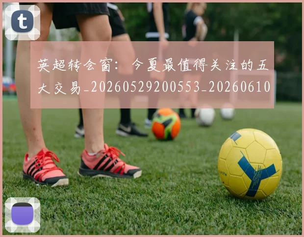 英超转会窗:今夏最值得关注的五大交易_20260529200553_20260610170109