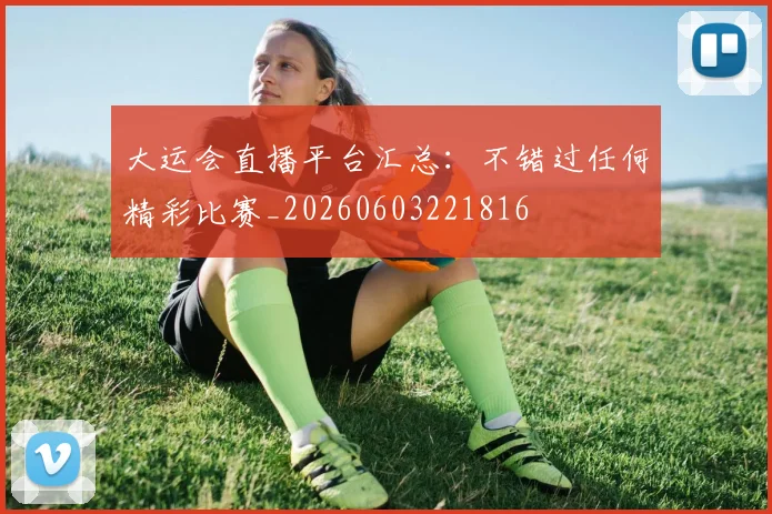 大运会直播平台汇总：不错过任何精彩比赛_20260603221816
