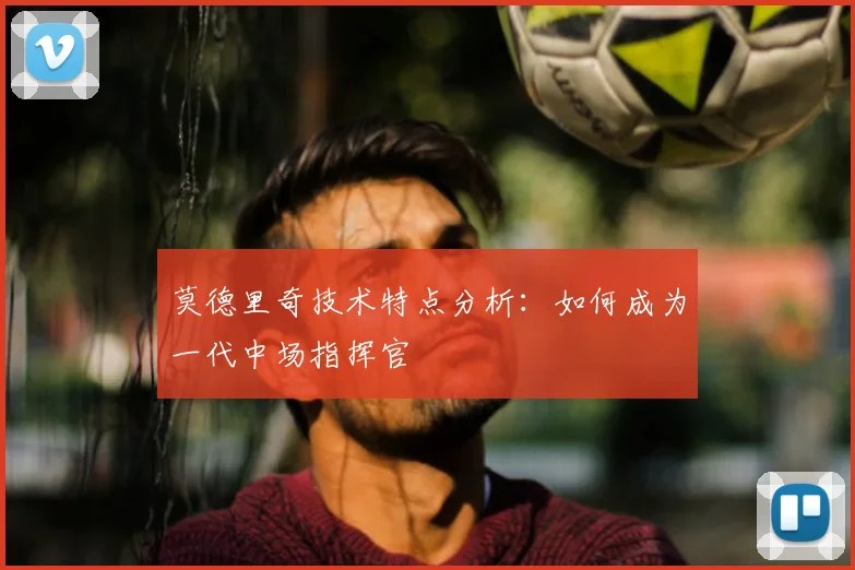 莫德里奇技术特点分析:如何成为一代中场指挥官