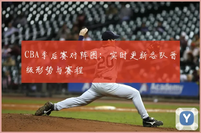 CBA季后赛对阵图:实时更新各队晋级形势与赛程