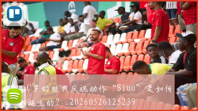C罗的经典庆祝动作“Siuu”是如何诞生的?_20260526125239