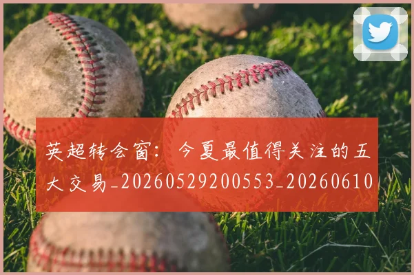 英超转会窗：今夏最值得关注的五大交易_20260529200553_20260610170109