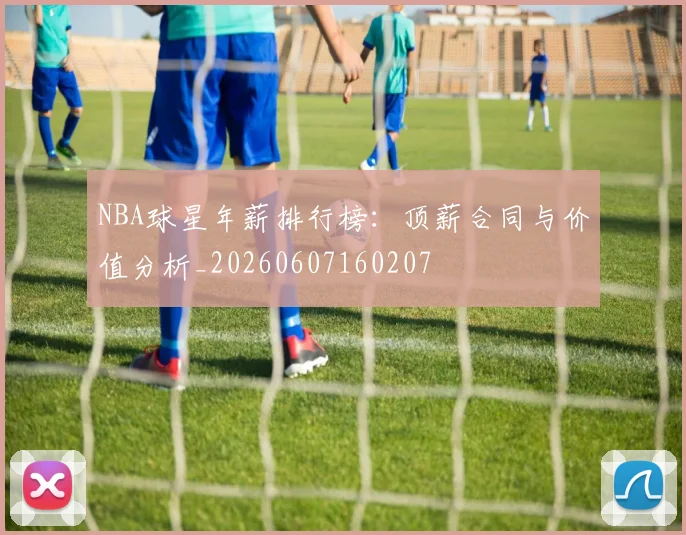 NBA球星年薪排行榜：顶薪合同与价值分析_20260607160207