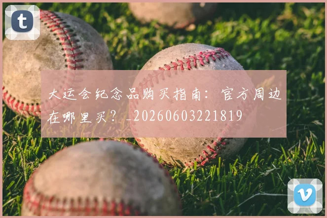 大运会纪念品购买指南:官方周边在哪里买?_20260603221819